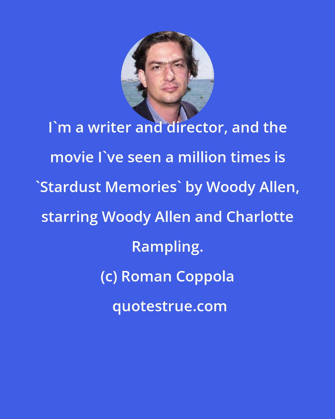 Roman Coppola: I'm a writer and director, and the movie I've seen a million times is 'Stardust Memories' by Woody Allen, starring Woody Allen and Charlotte Rampling.