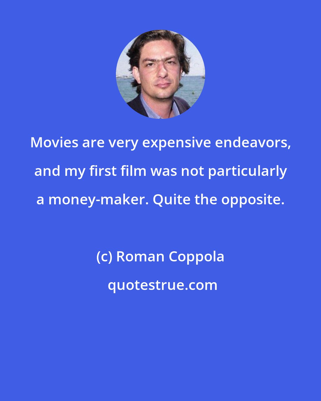 Roman Coppola: Movies are very expensive endeavors, and my first film was not particularly a money-maker. Quite the opposite.