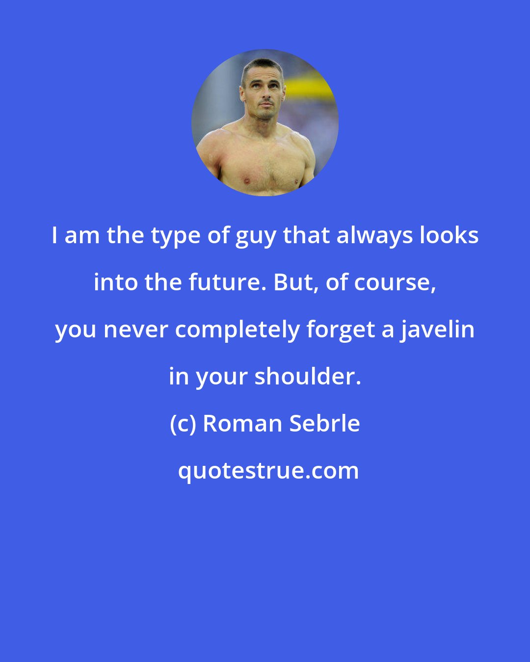 Roman Sebrle: I am the type of guy that always looks into the future. But, of course, you never completely forget a javelin in your shoulder.