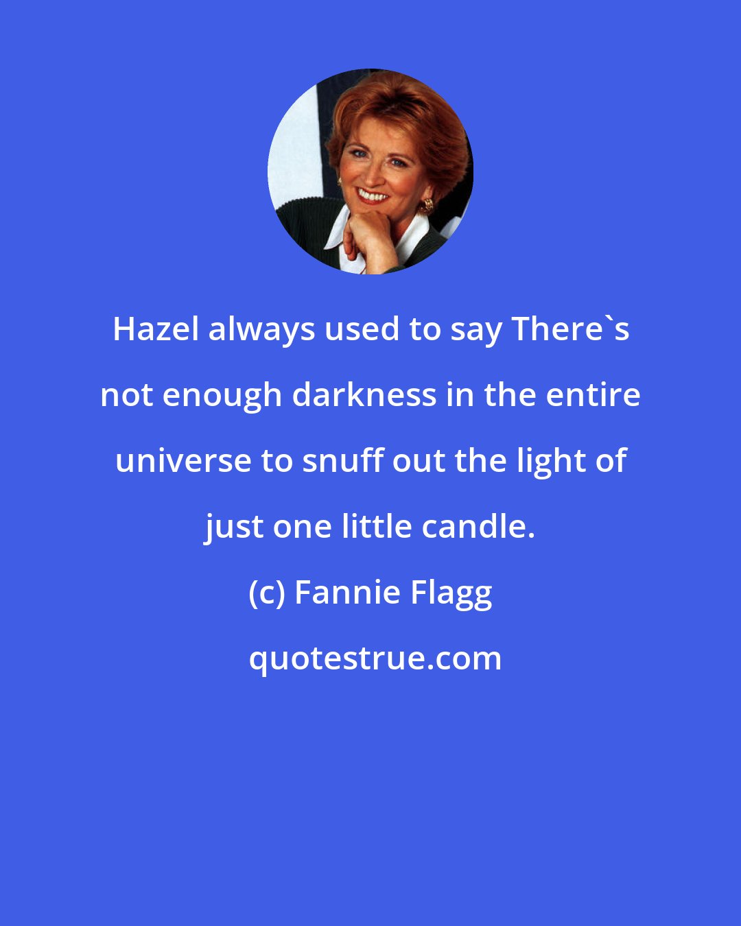 Fannie Flagg: Hazel always used to say There's not enough darkness in the entire universe to snuff out the light of just one little candle.