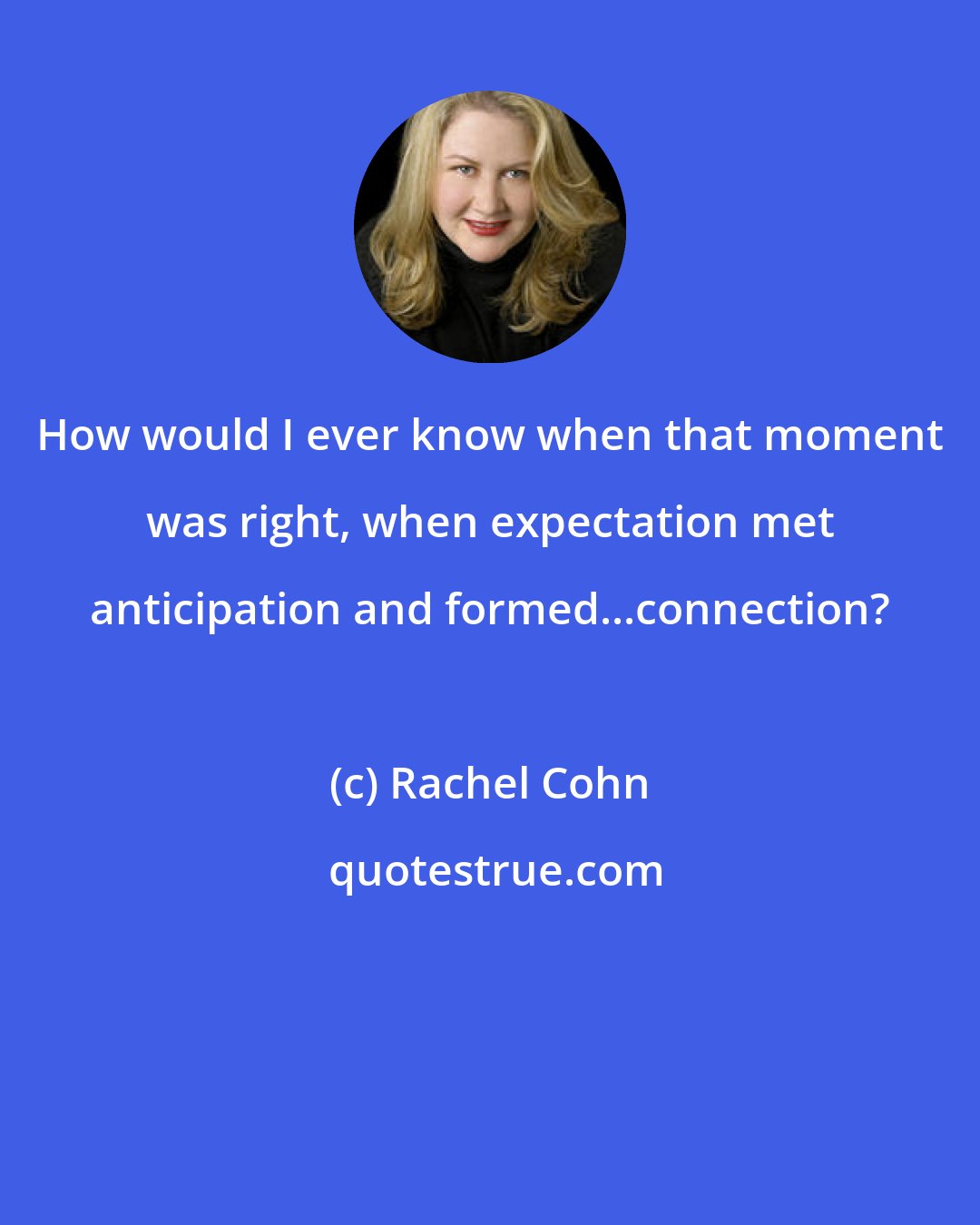 Rachel Cohn: How would I ever know when that moment was right, when expectation met anticipation and formed...connection?