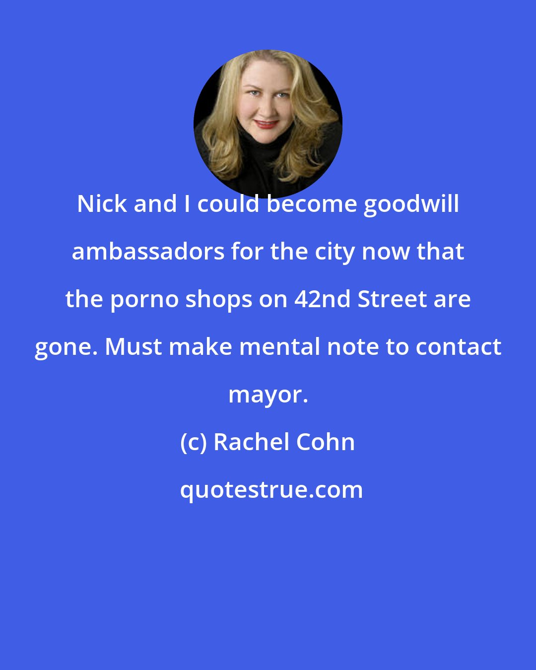 Rachel Cohn: Nick and I could become goodwill ambassadors for the city now that the porno shops on 42nd Street are gone. Must make mental note to contact mayor.