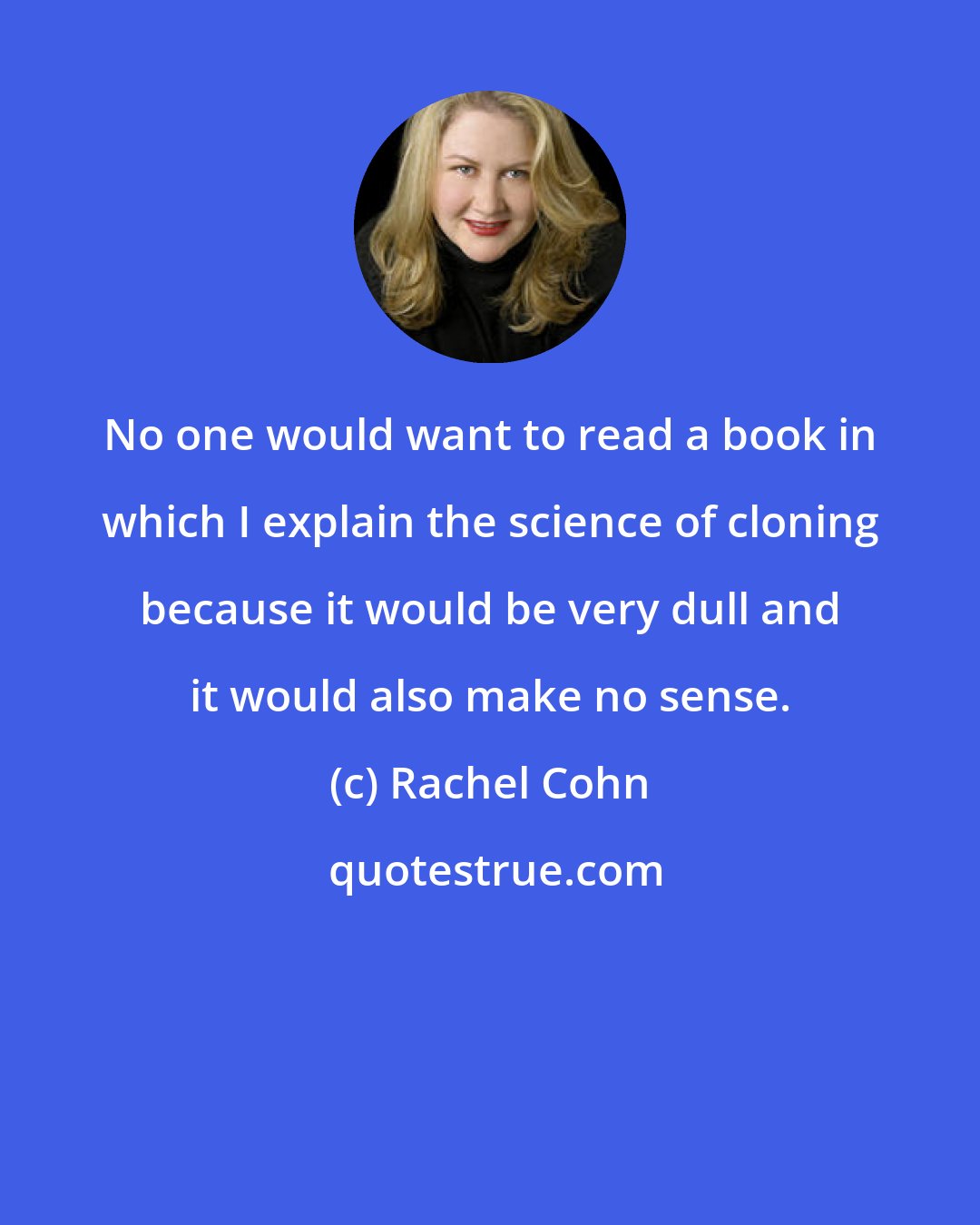 Rachel Cohn: No one would want to read a book in which I explain the science of cloning because it would be very dull and it would also make no sense.