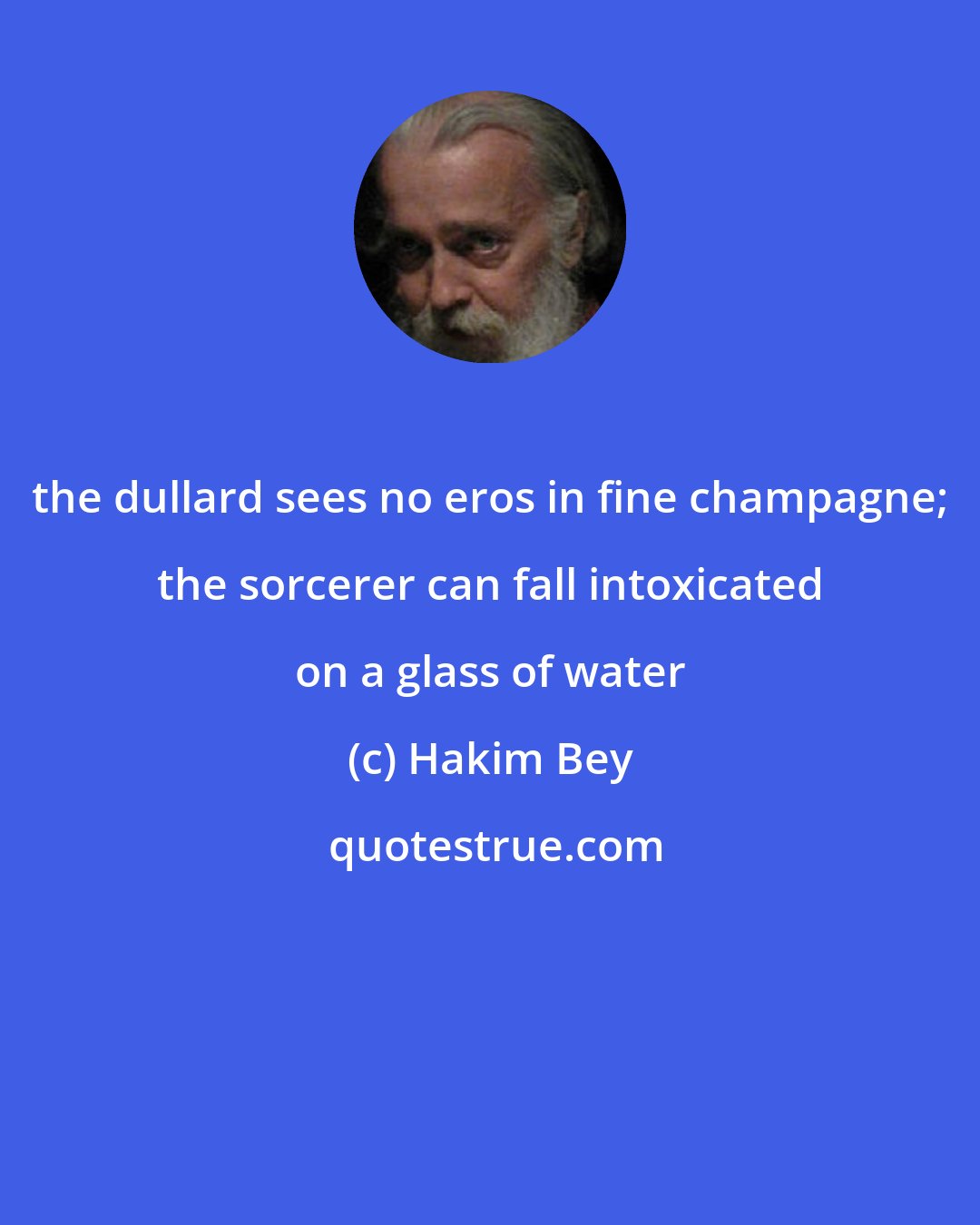 Hakim Bey: the dullard sees no eros in fine champagne; the sorcerer can fall intoxicated on a glass of water