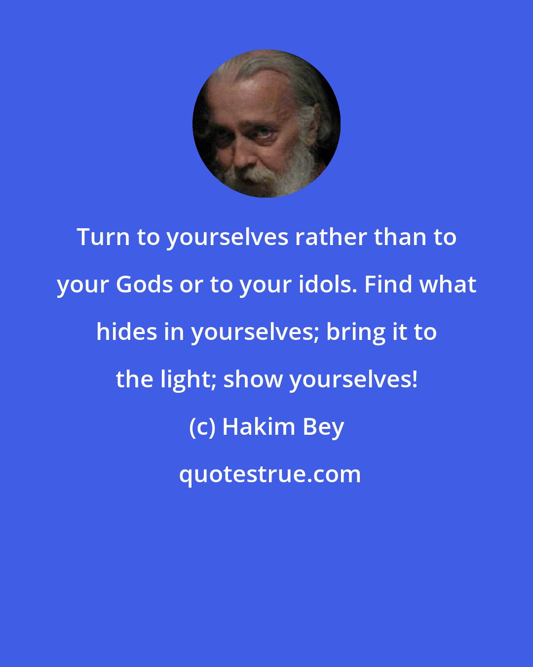 Hakim Bey: Turn to yourselves rather than to your Gods or to your idols. Find what hides in yourselves; bring it to the light; show yourselves!