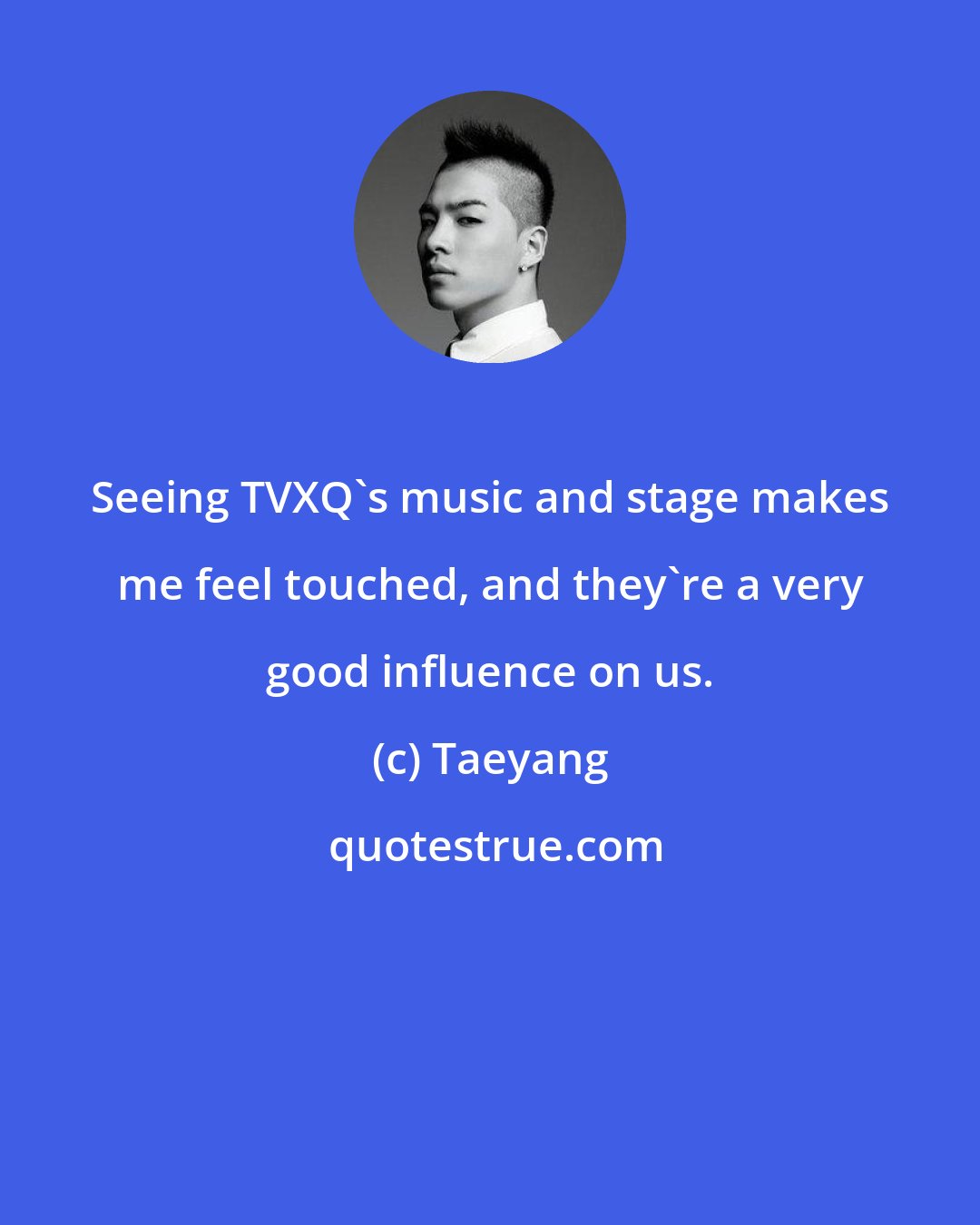 Taeyang: Seeing TVXQ's music and stage makes me feel touched, and they're a very good influence on us.