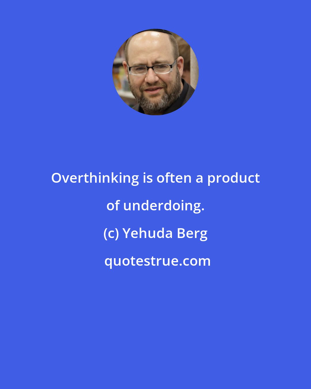 Yehuda Berg: Overthinking is often a product of underdoing.