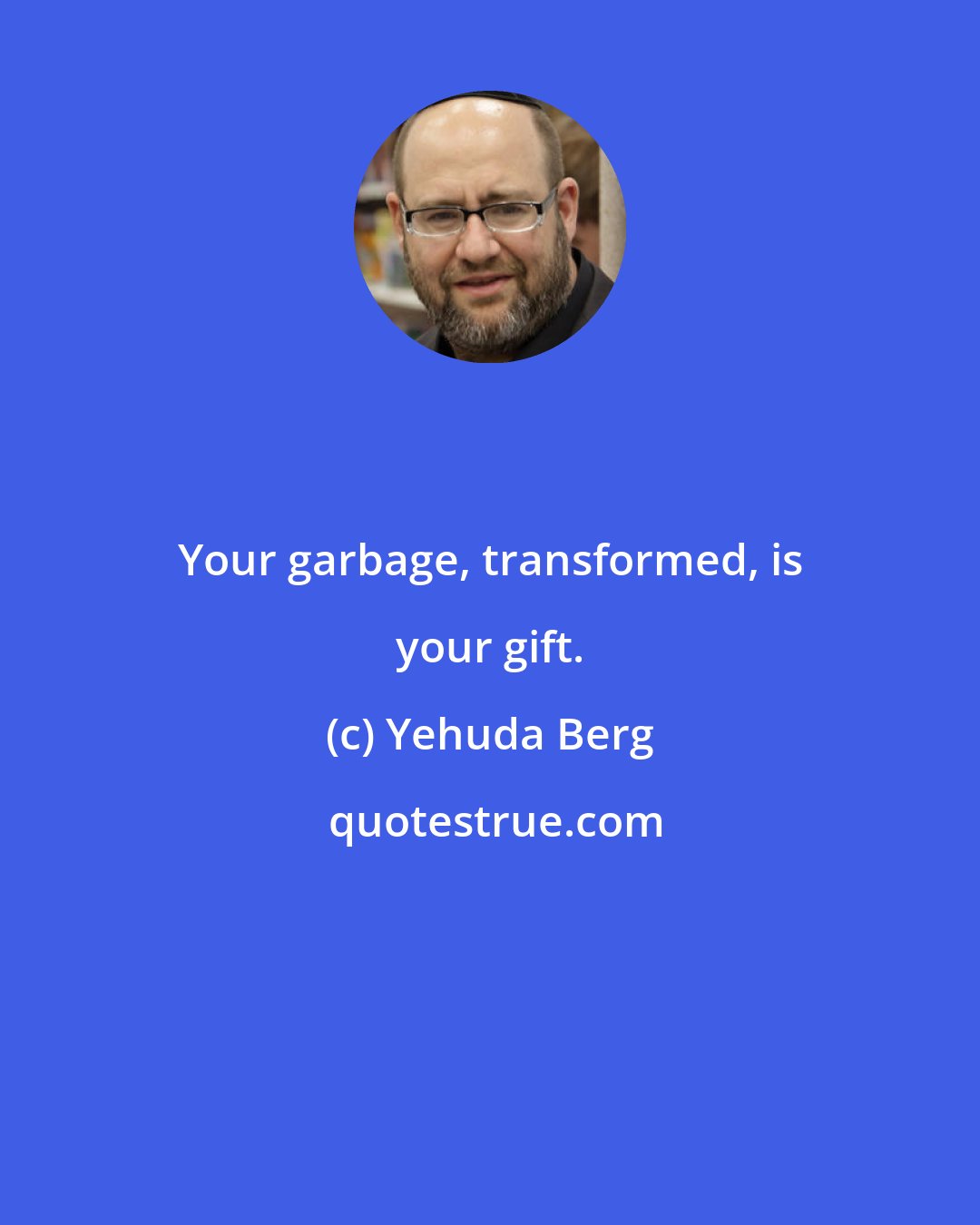 Yehuda Berg: Your garbage, transformed, is your gift.