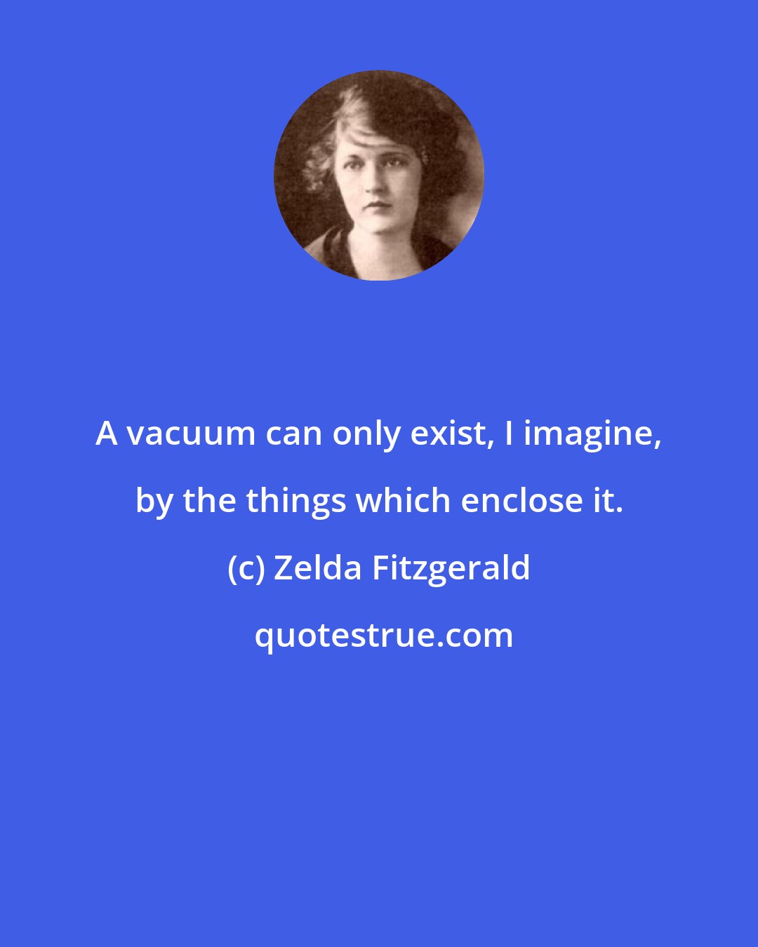 Zelda Fitzgerald: A vacuum can only exist, I imagine, by the things which enclose it.