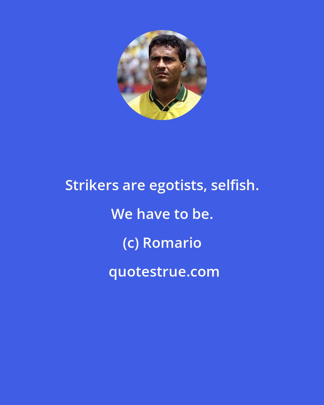 Romario: Strikers are egotists, selfish. We have to be.