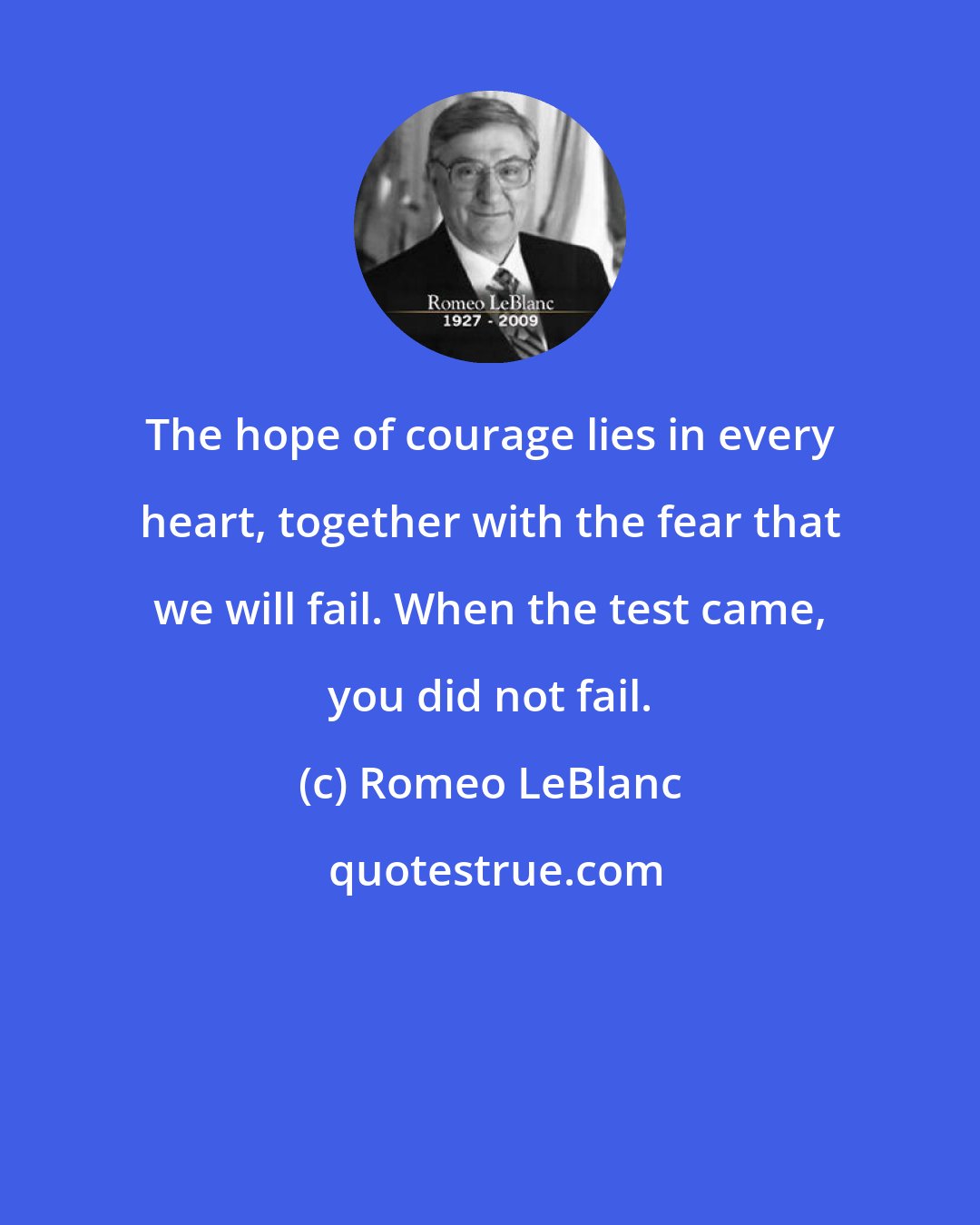 Romeo LeBlanc: The hope of courage lies in every heart, together with the fear that we will fail. When the test came, you did not fail.