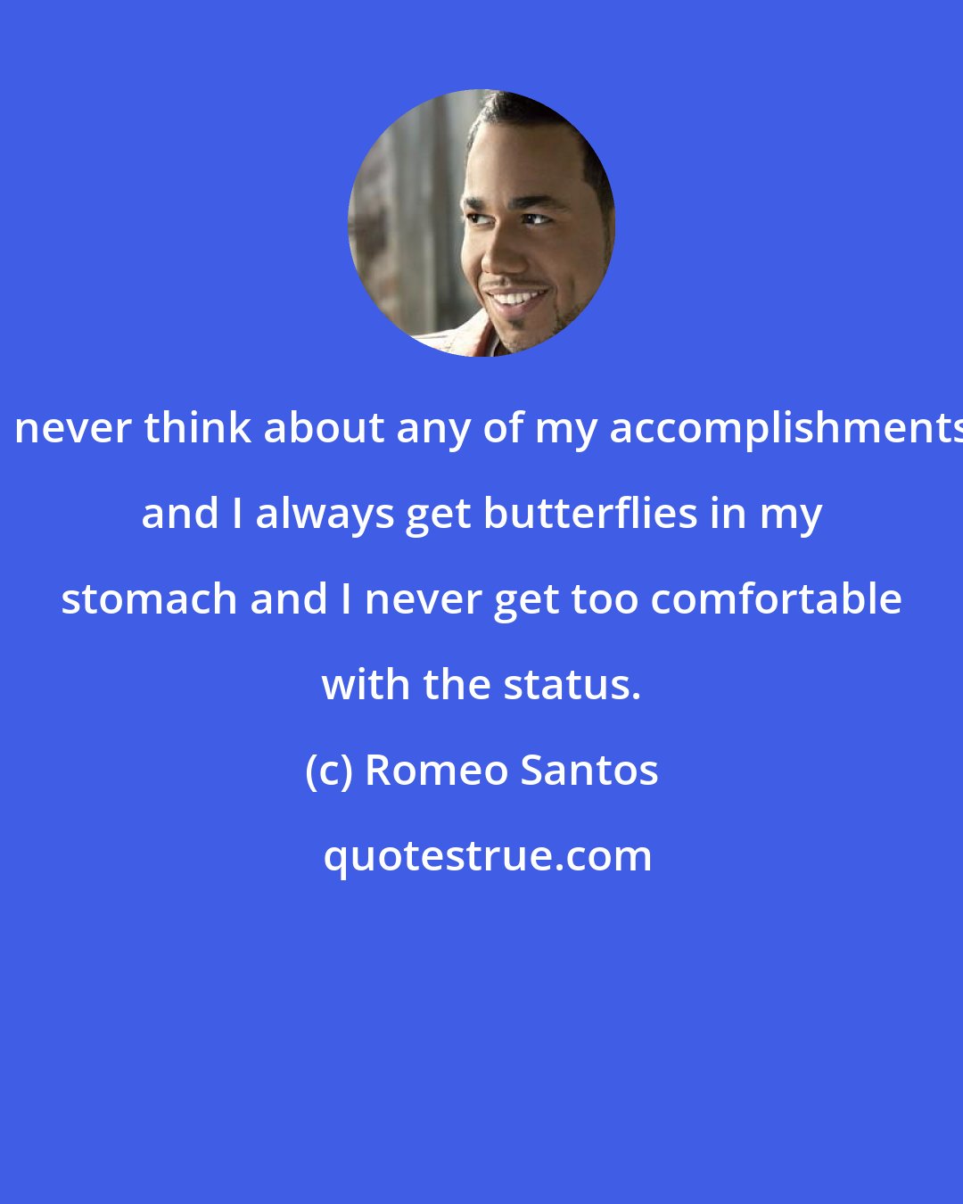 Romeo Santos: I never think about any of my accomplishments and I always get butterflies in my stomach and I never get too comfortable with the status.