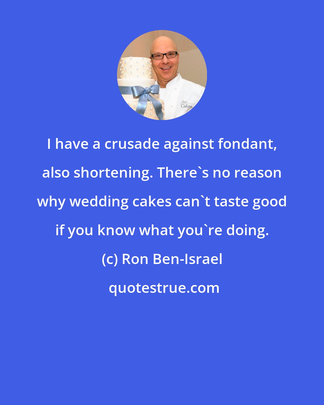 Ron Ben-Israel: I have a crusade against fondant, also shortening. There's no reason why wedding cakes can't taste good if you know what you're doing.