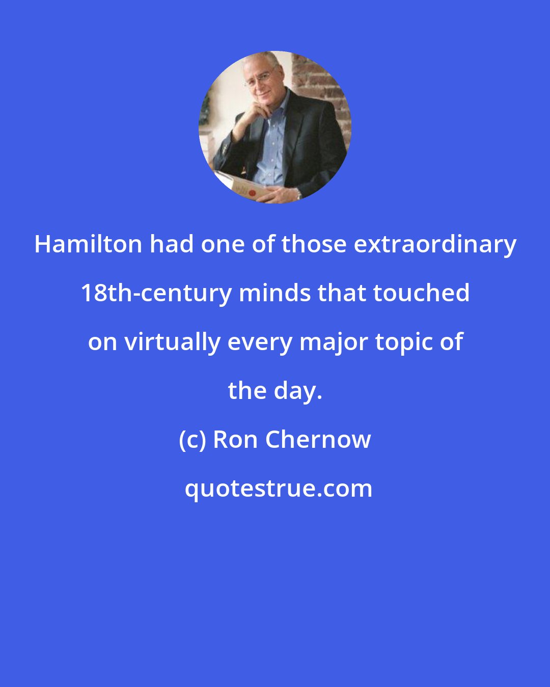 Ron Chernow: Hamilton had one of those extraordinary 18th-century minds that touched on virtually every major topic of the day.