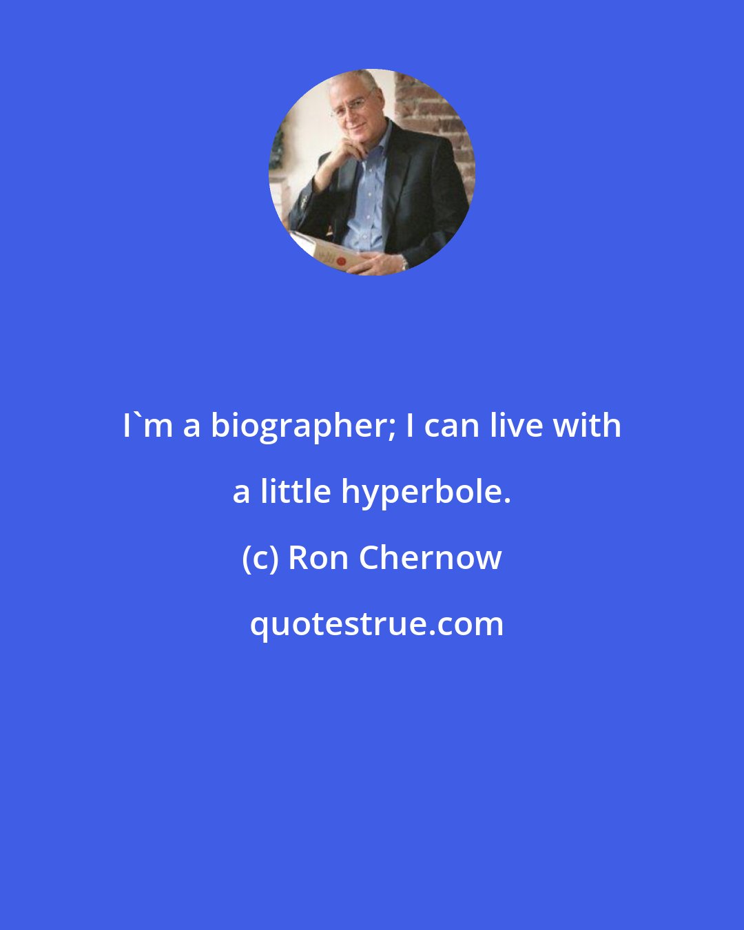 Ron Chernow: I'm a biographer; I can live with a little hyperbole.