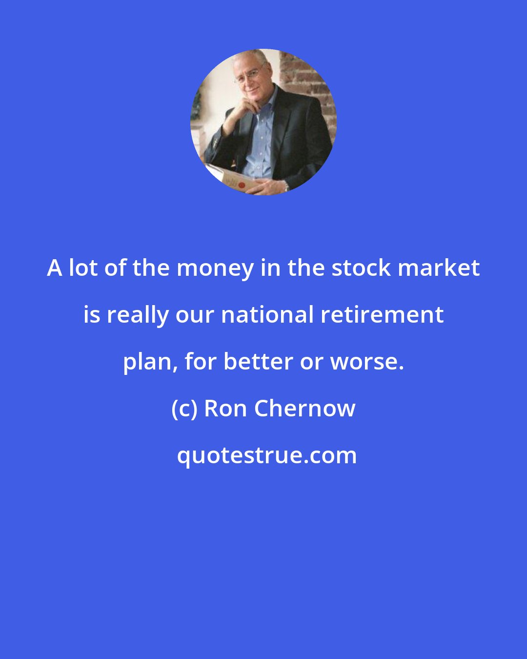 Ron Chernow: A lot of the money in the stock market is really our national retirement plan, for better or worse.