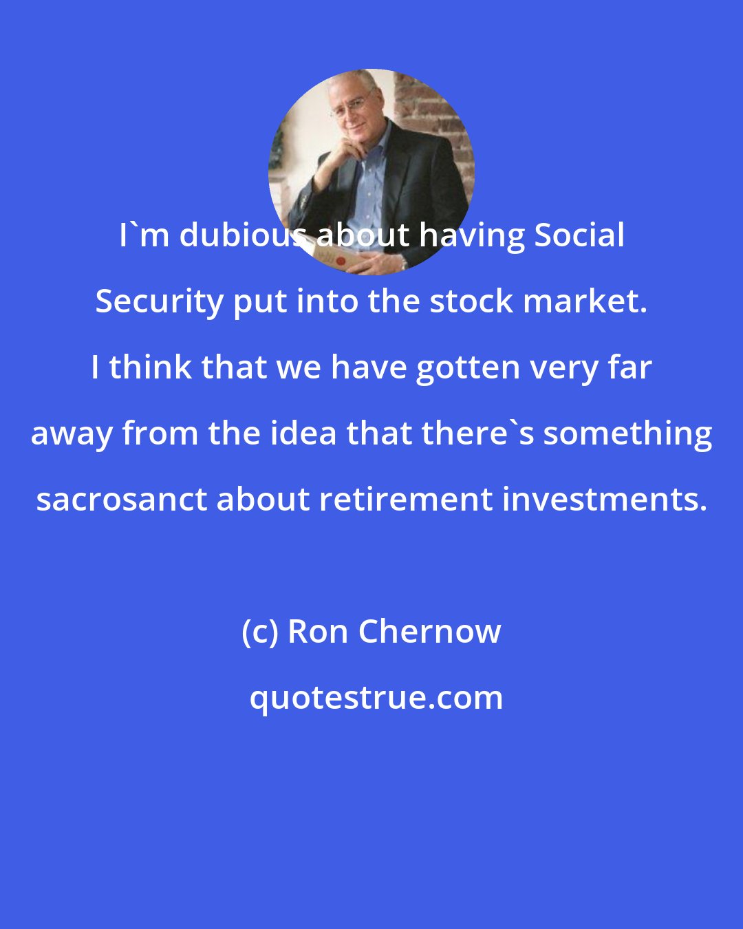 Ron Chernow: I'm dubious about having Social Security put into the stock market. I think that we have gotten very far away from the idea that there's something sacrosanct about retirement investments.