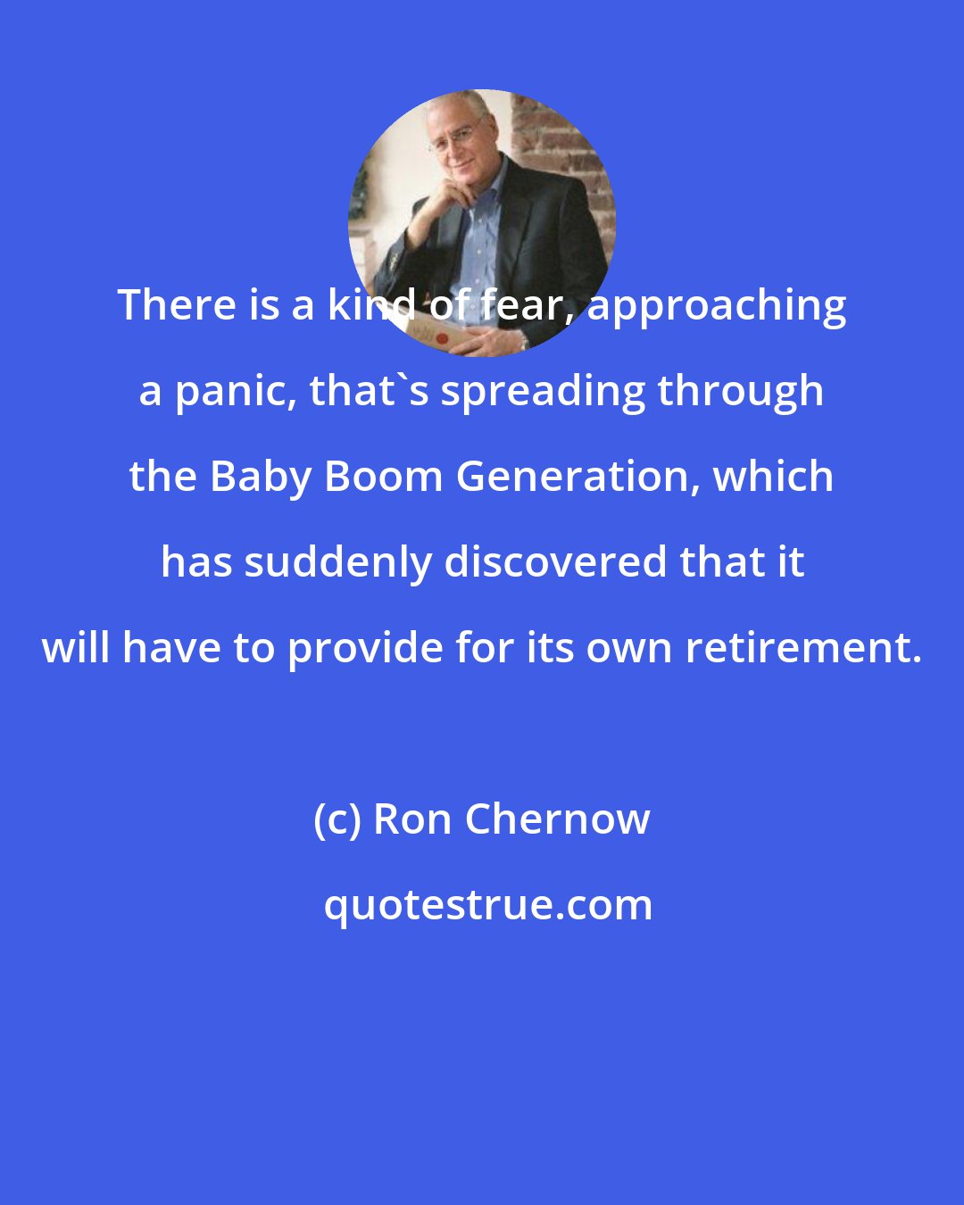 Ron Chernow: There is a kind of fear, approaching a panic, that's spreading through the Baby Boom Generation, which has suddenly discovered that it will have to provide for its own retirement.