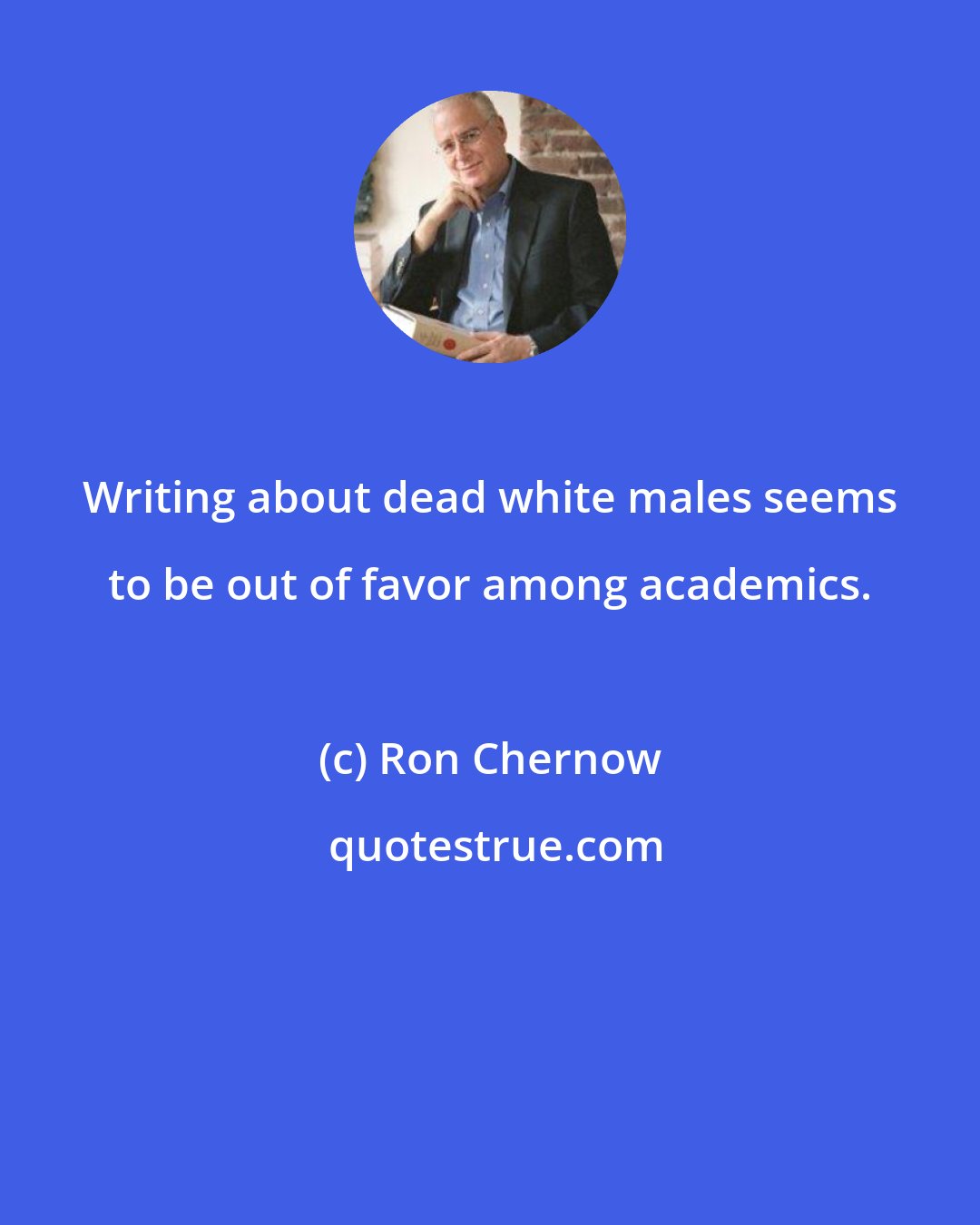 Ron Chernow: Writing about dead white males seems to be out of favor among academics.