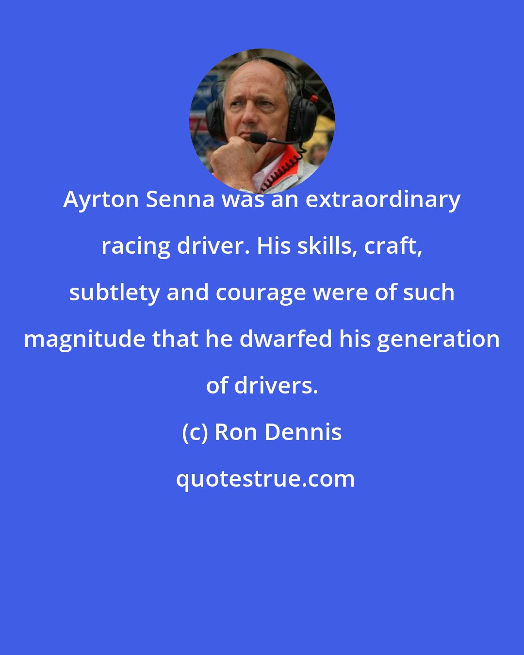 Ron Dennis: Ayrton Senna was an extraordinary racing driver. His skills, craft, subtlety and courage were of such magnitude that he dwarfed his generation of drivers.