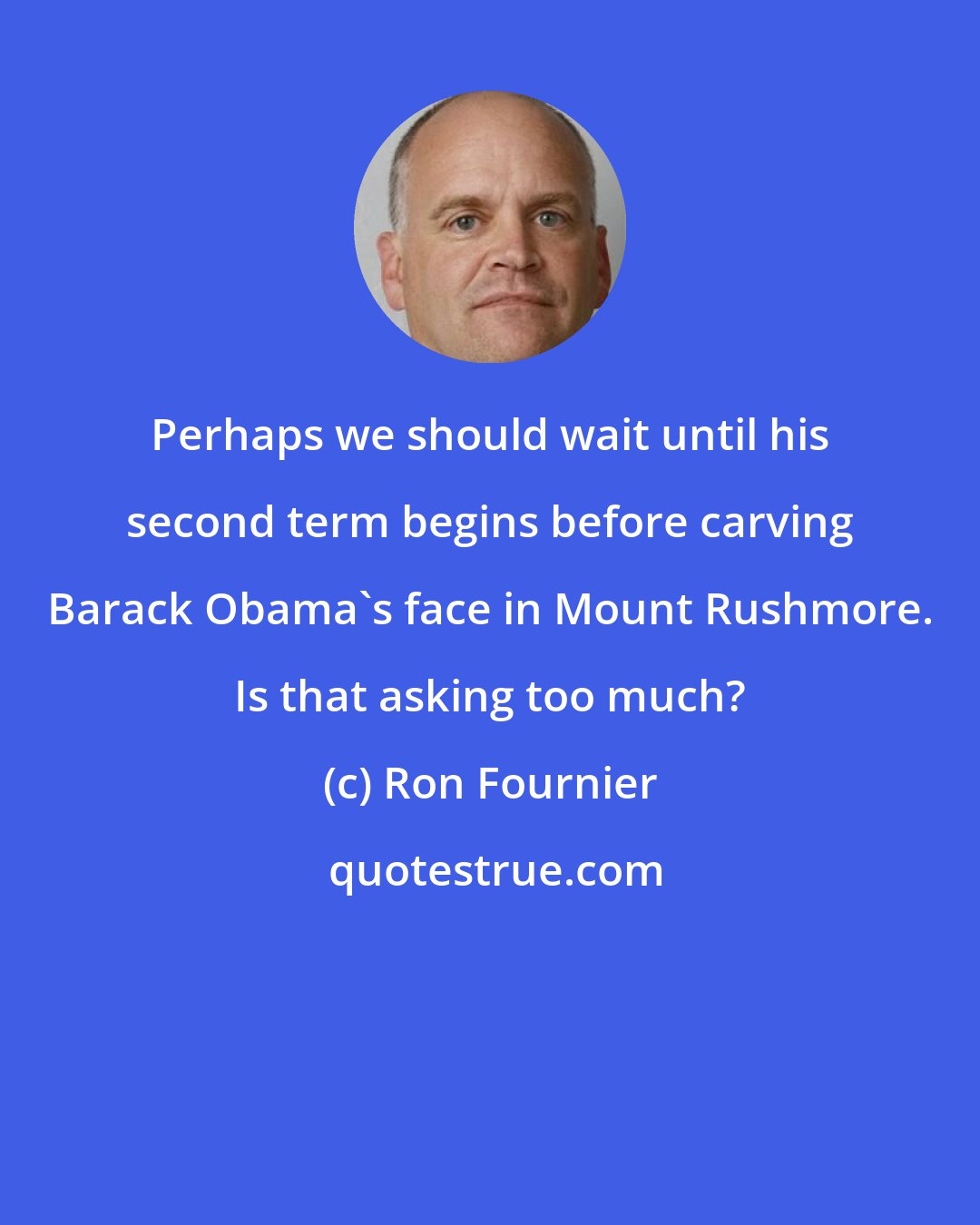 Ron Fournier: Perhaps we should wait until his second term begins before carving Barack Obama's face in Mount Rushmore. Is that asking too much?