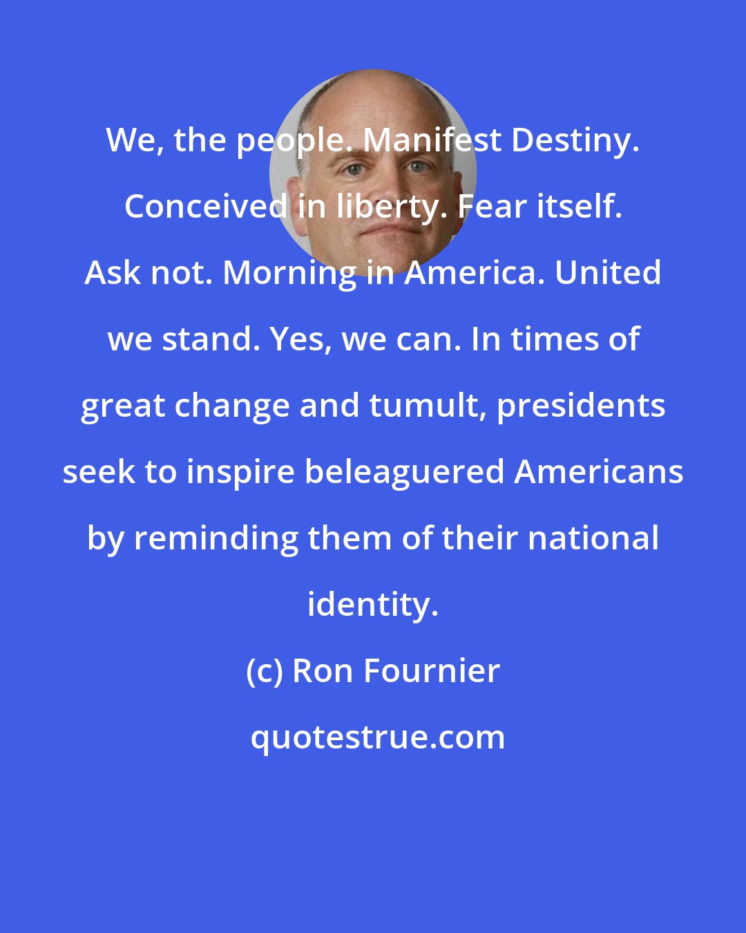 Ron Fournier: We, the people. Manifest Destiny. Conceived in liberty. Fear itself. Ask not. Morning in America. United we stand. Yes, we can. In times of great change and tumult, presidents seek to inspire beleaguered Americans by reminding them of their national identity.