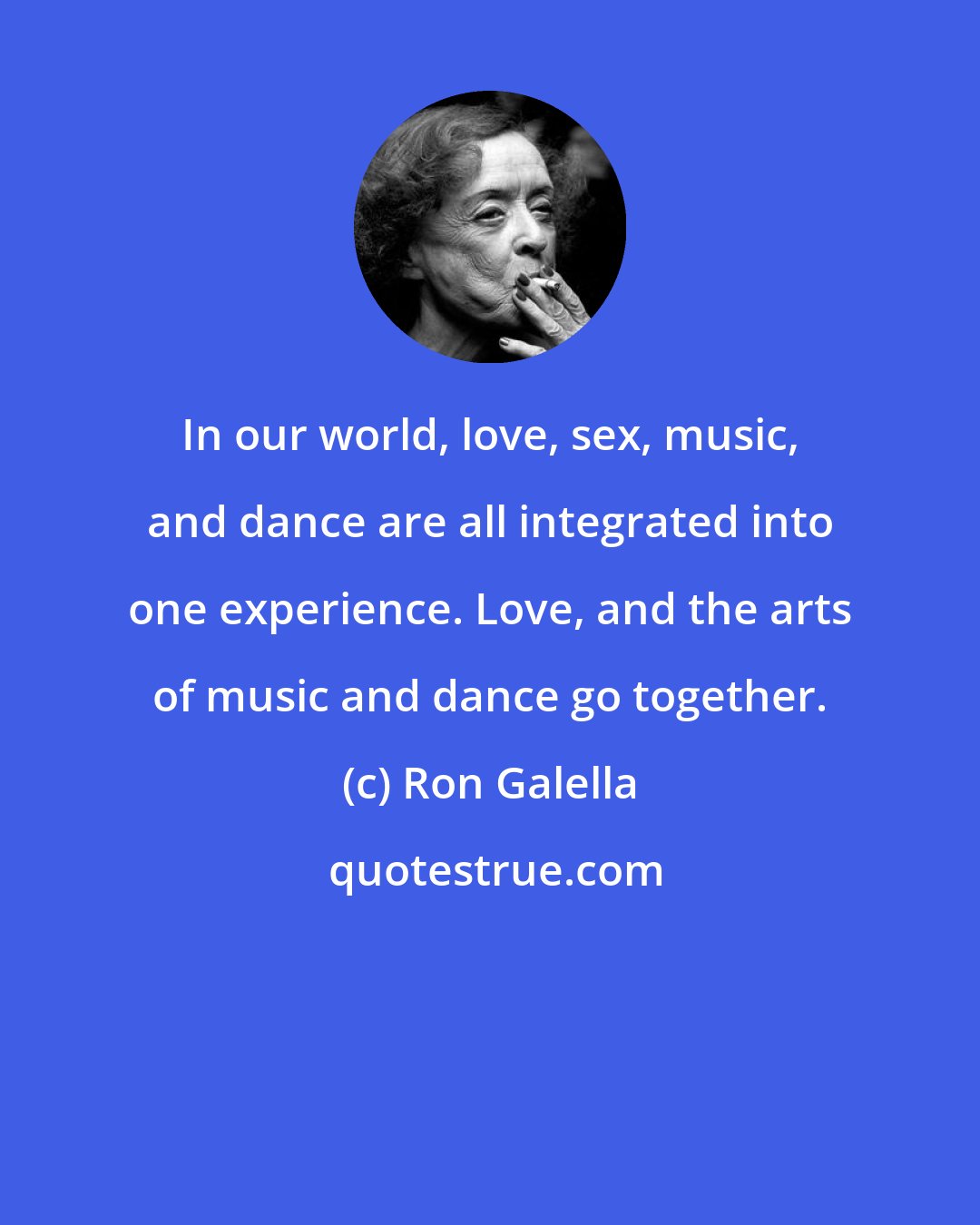 Ron Galella: In our world, love, sex, music, and dance are all integrated into one experience. Love, and the arts of music and dance go together.