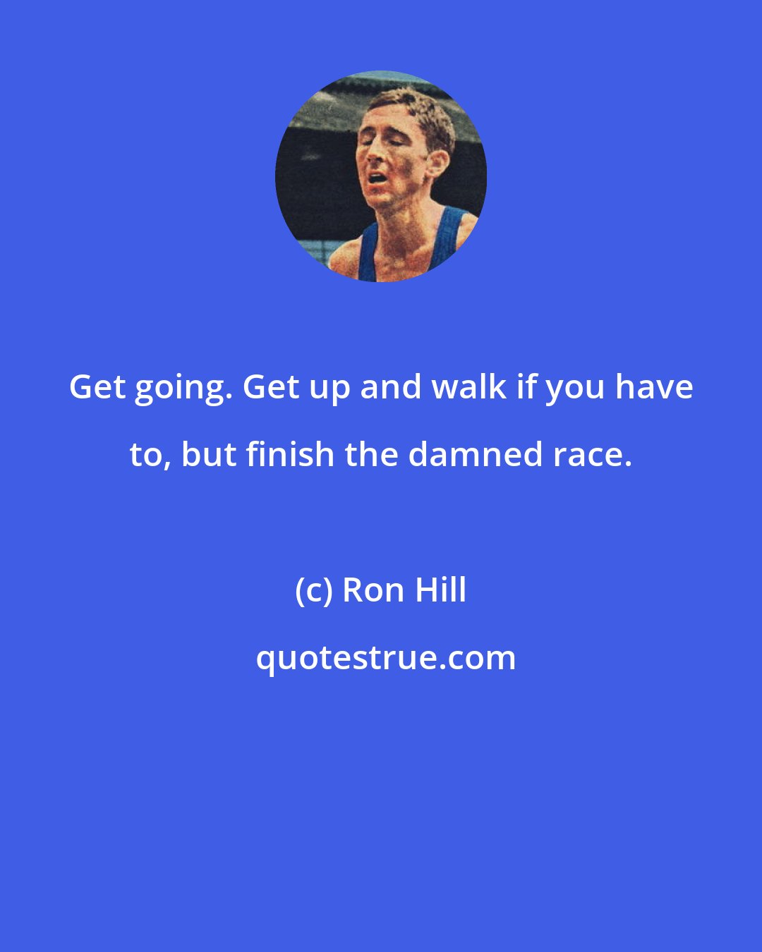 Ron Hill: Get going. Get up and walk if you have to, but finish the damned race.