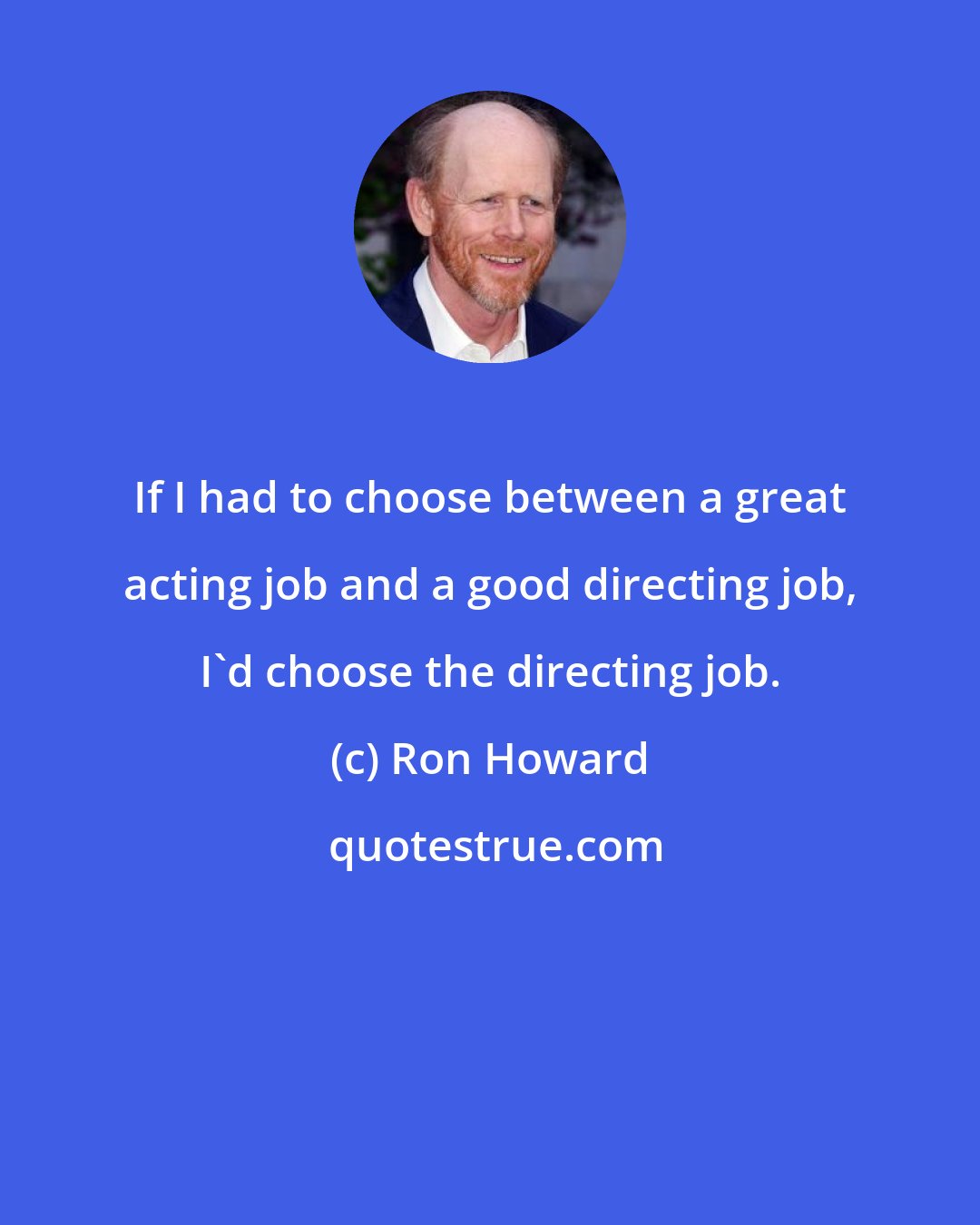 Ron Howard: If I had to choose between a great acting job and a good directing job, I'd choose the directing job.