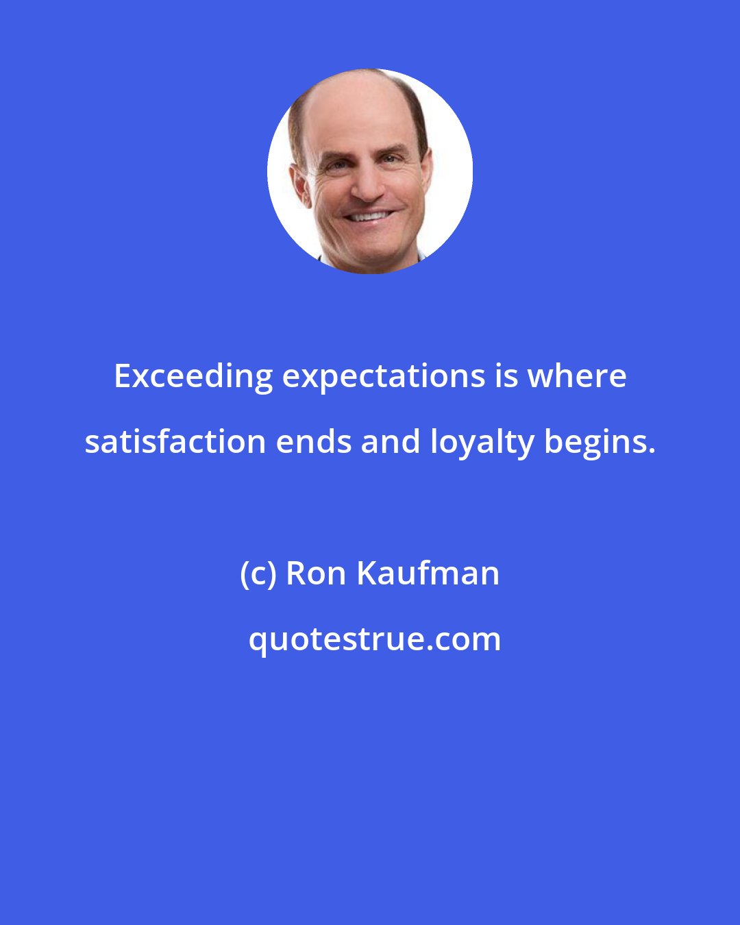 Ron Kaufman: Exceeding expectations is where satisfaction ends and loyalty begins.