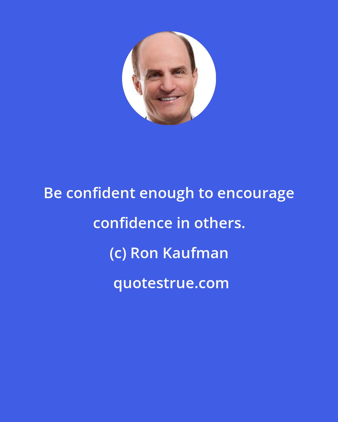 Ron Kaufman: Be confident enough to encourage confidence in others.