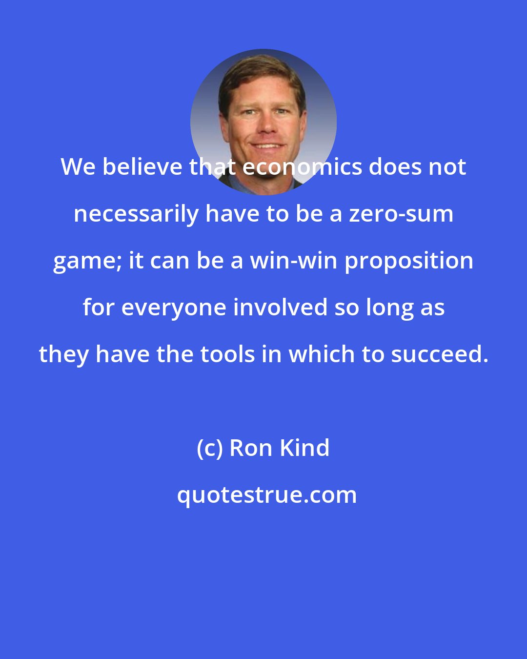 Ron Kind: We believe that economics does not necessarily have to be a zero-sum game; it can be a win-win proposition for everyone involved so long as they have the tools in which to succeed.