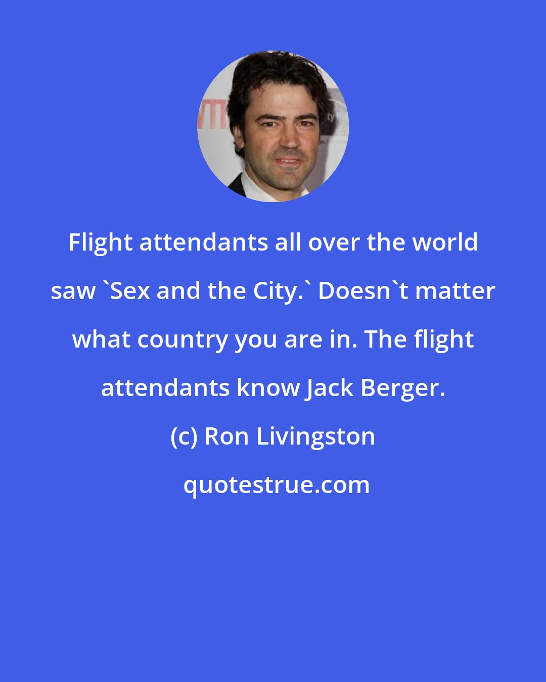 Ron Livingston: Flight attendants all over the world saw 'Sex and the City.' Doesn't matter what country you are in. The flight attendants know Jack Berger.