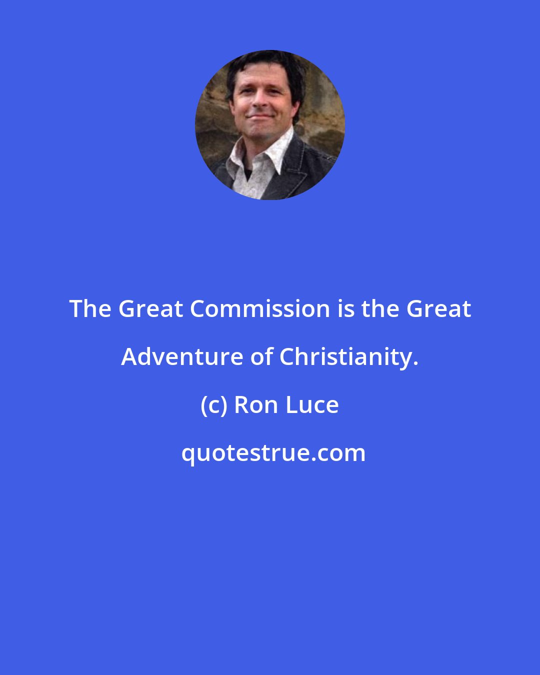 Ron Luce: The Great Commission is the Great Adventure of Christianity.