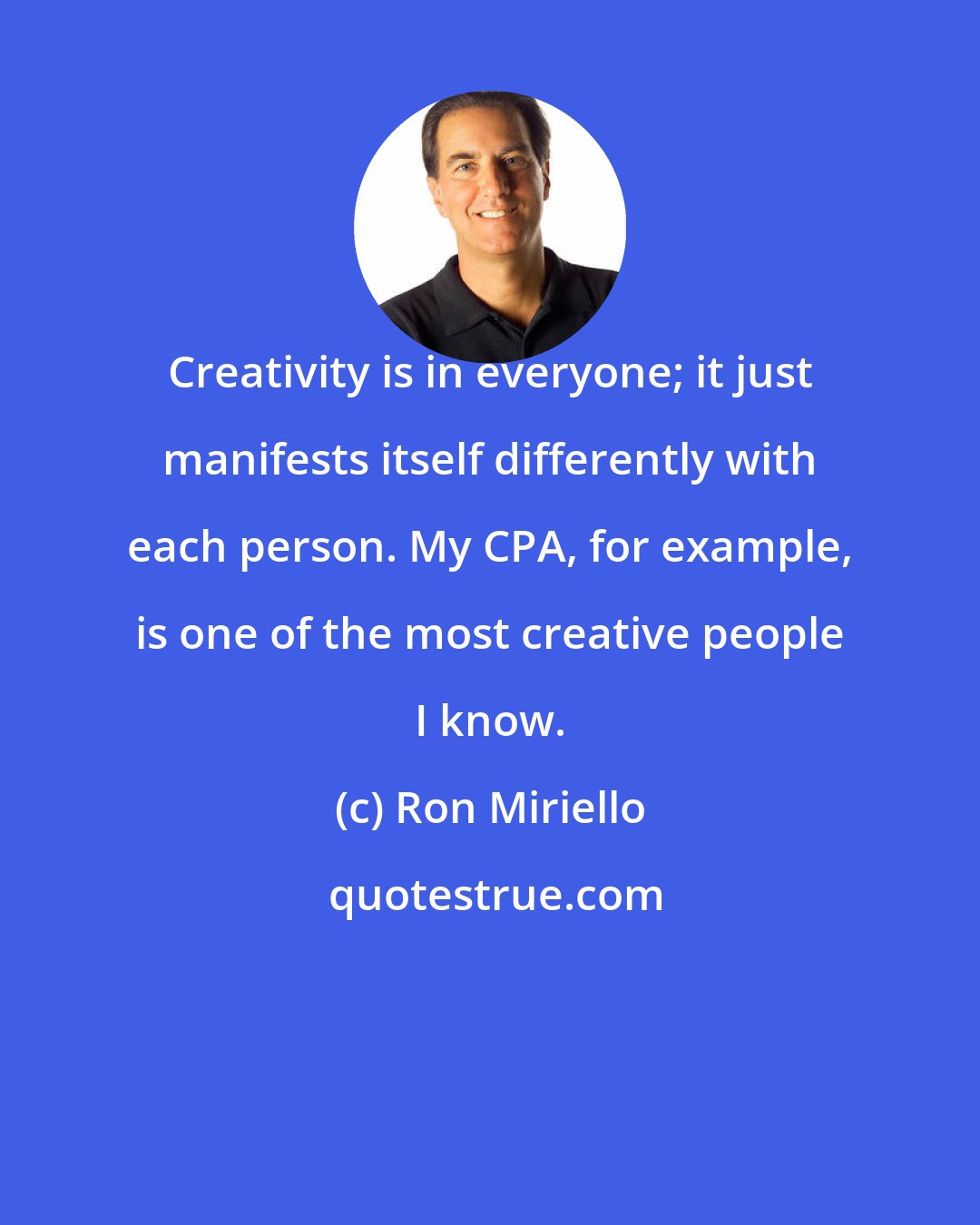 Ron Miriello: Creativity is in everyone; it just manifests itself differently with each person. My CPA, for example, is one of the most creative people I know.