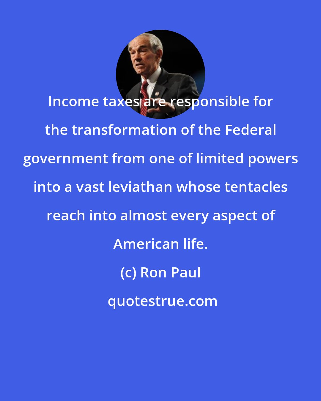 Ron Paul: Income taxes are responsible for the transformation of the Federal government from one of limited powers into a vast leviathan whose tentacles reach into almost every aspect of American life.