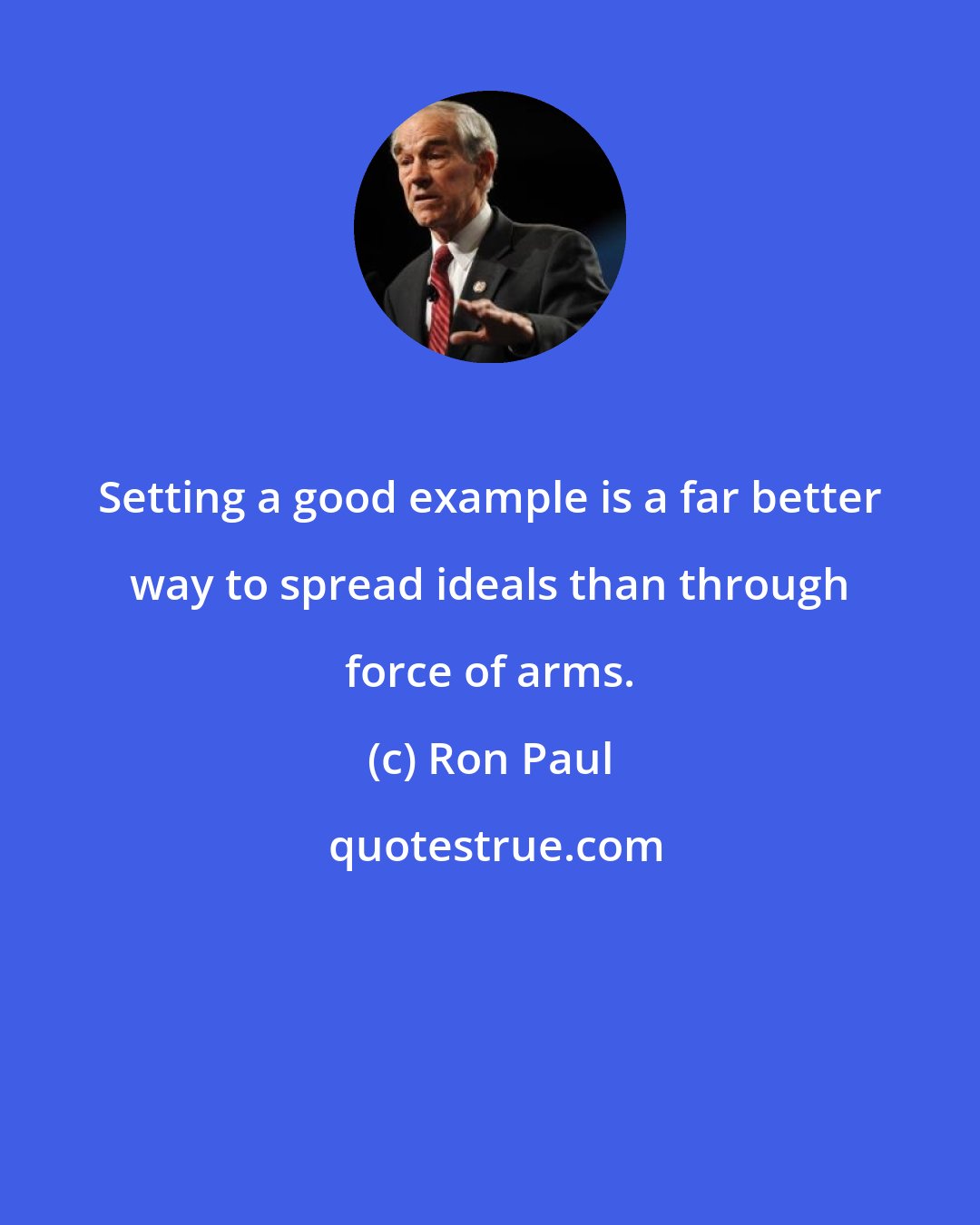 Ron Paul: Setting a good example is a far better way to spread ideals than through force of arms.
