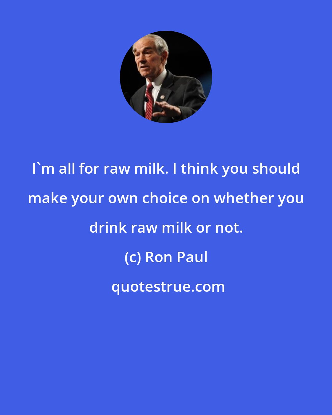 Ron Paul: I'm all for raw milk. I think you should make your own choice on whether you drink raw milk or not.