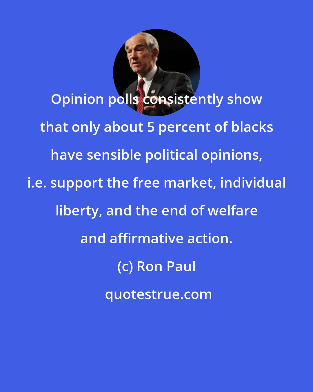 Ron Paul: Opinion polls consistently show that only about 5 percent of blacks have sensible political opinions, i.e. support the free market, individual liberty, and the end of welfare and affirmative action.