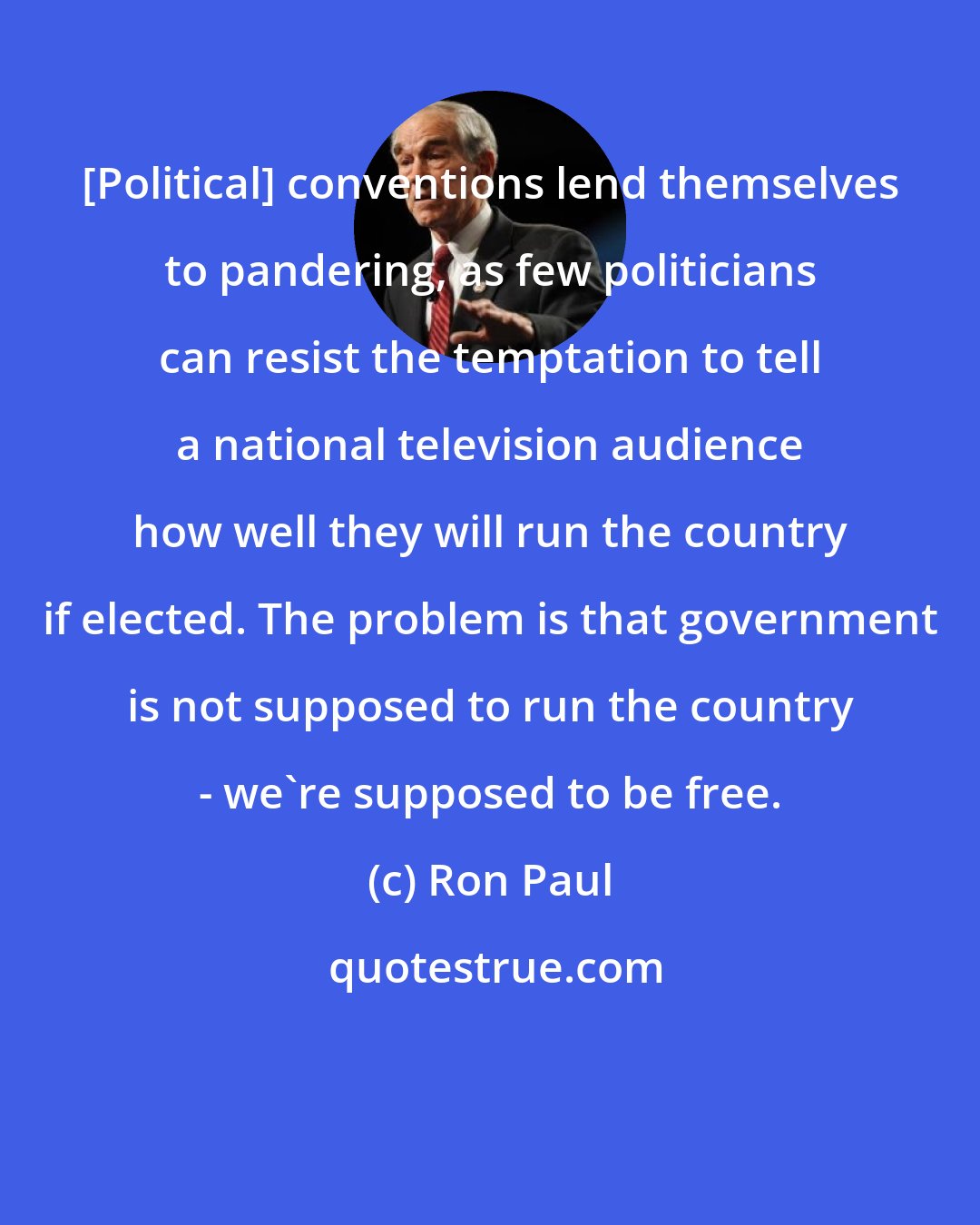 Ron Paul: [Political] conventions lend themselves to pandering, as few politicians can resist the temptation to tell a national television audience how well they will run the country if elected. The problem is that government is not supposed to run the country - we're supposed to be free.