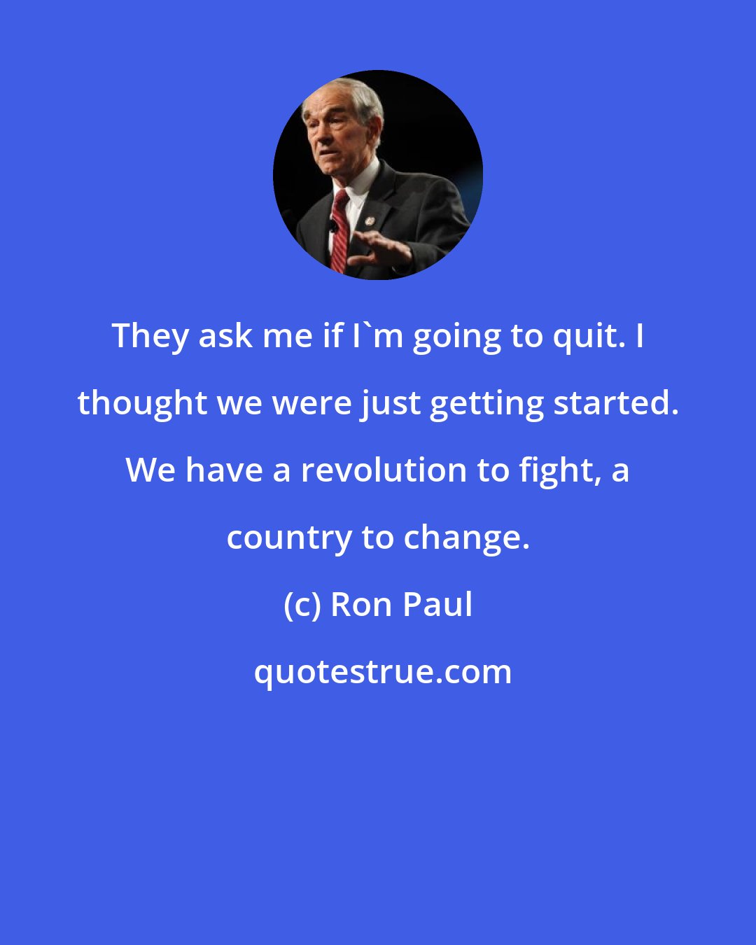 Ron Paul: They ask me if I'm going to quit. I thought we were just getting started. We have a revolution to fight, a country to change.