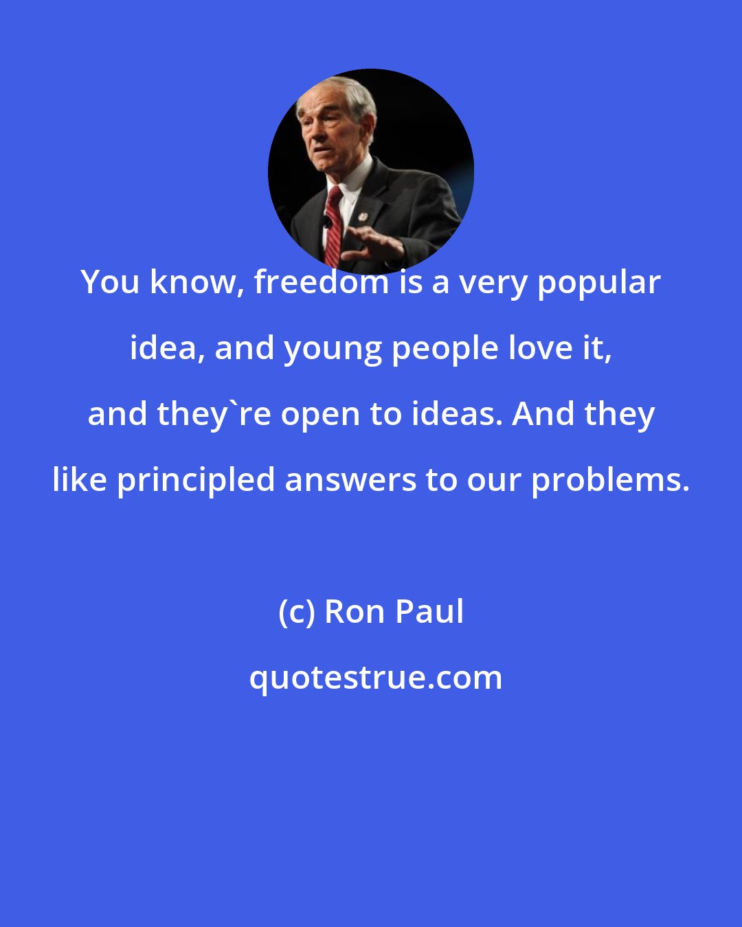 Ron Paul: You know, freedom is a very popular idea, and young people love it, and they're open to ideas. And they like principled answers to our problems.