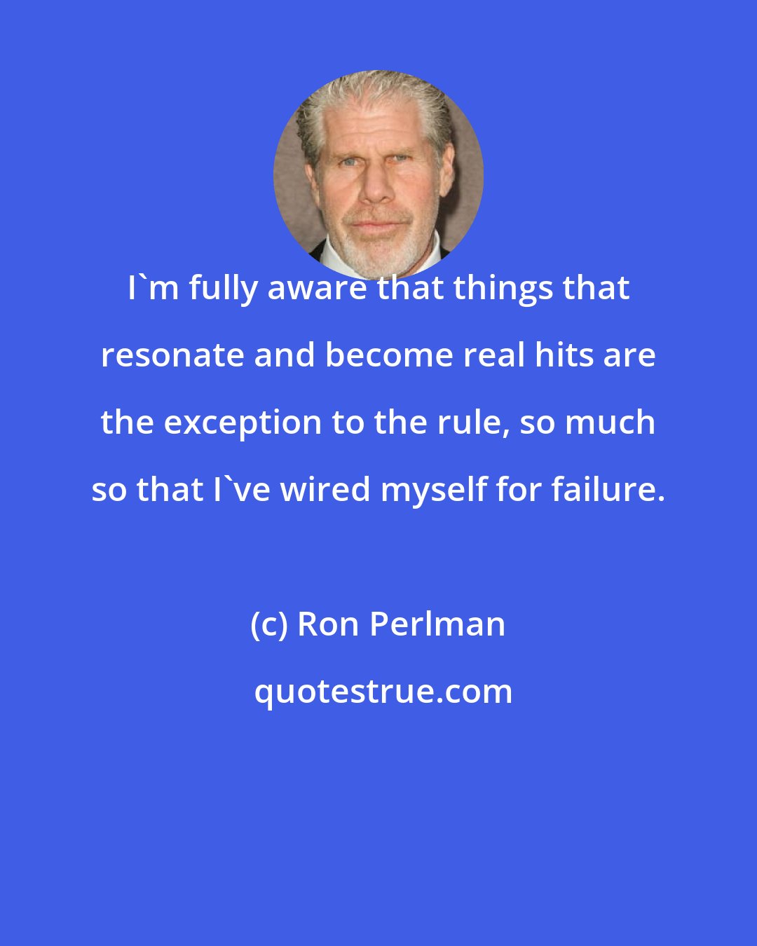 Ron Perlman: I'm fully aware that things that resonate and become real hits are the exception to the rule, so much so that I've wired myself for failure.