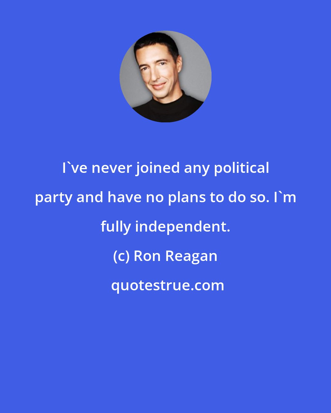 Ron Reagan: I've never joined any political party and have no plans to do so. I'm fully independent.