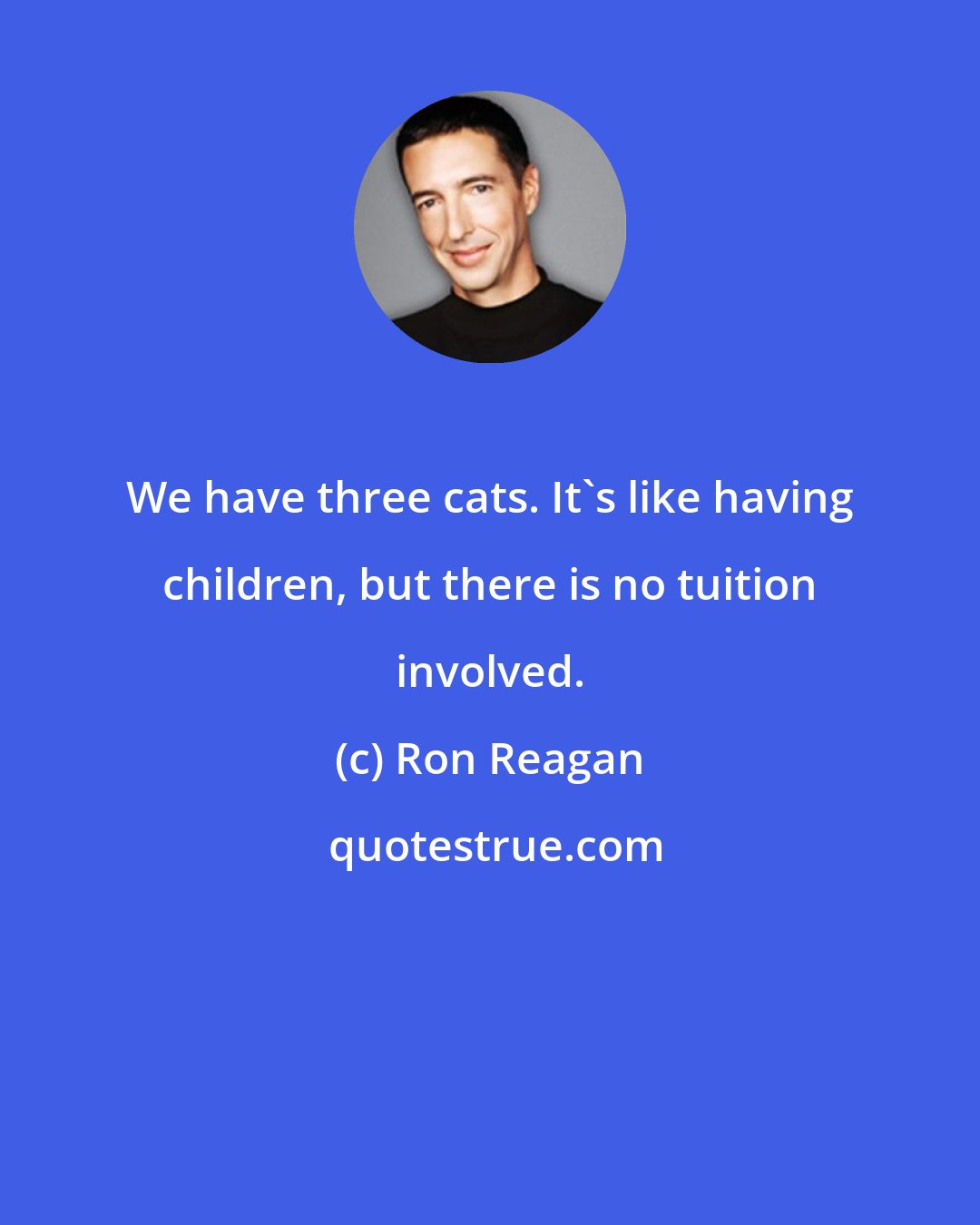 Ron Reagan: We have three cats. It's like having children, but there is no tuition involved.