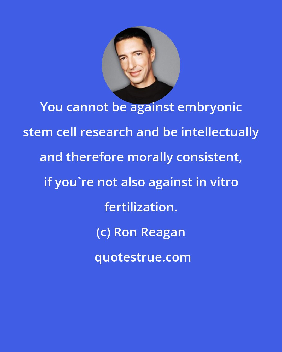 Ron Reagan: You cannot be against embryonic stem cell research and be intellectually and therefore morally consistent, if you're not also against in vitro fertilization.