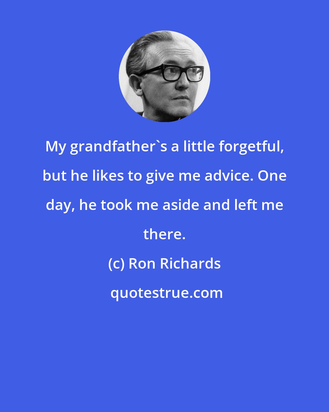 Ron Richards: My grandfather's a little forgetful, but he likes to give me advice. One day, he took me aside and left me there.
