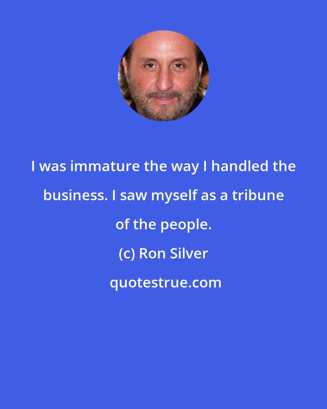 Ron Silver: I was immature the way I handled the business. I saw myself as a tribune of the people.