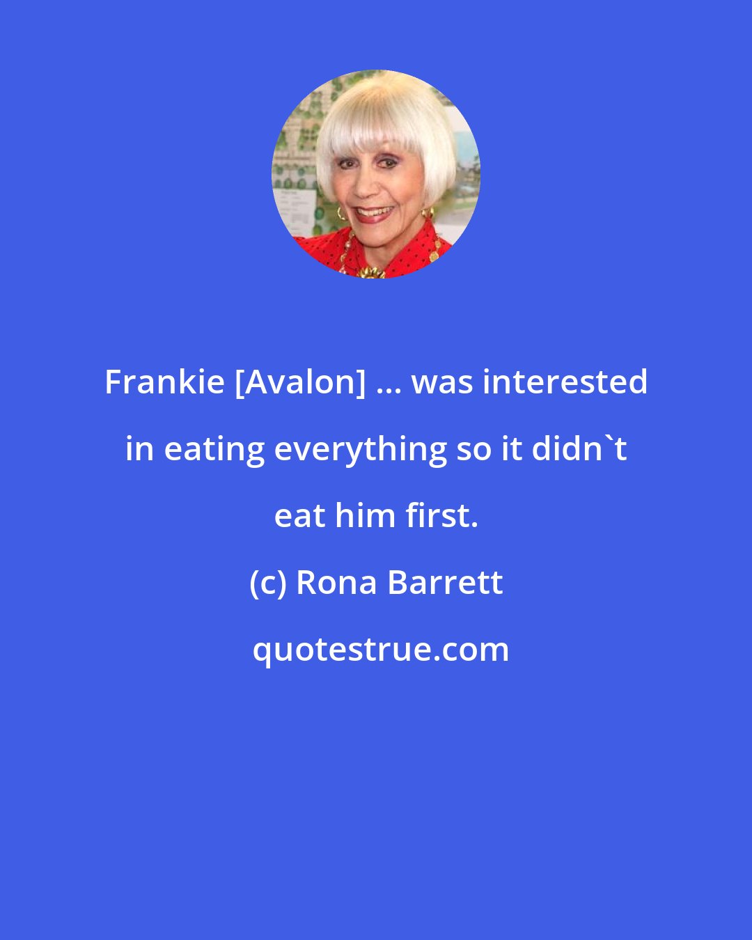 Rona Barrett: Frankie [Avalon] ... was interested in eating everything so it didn't eat him first.