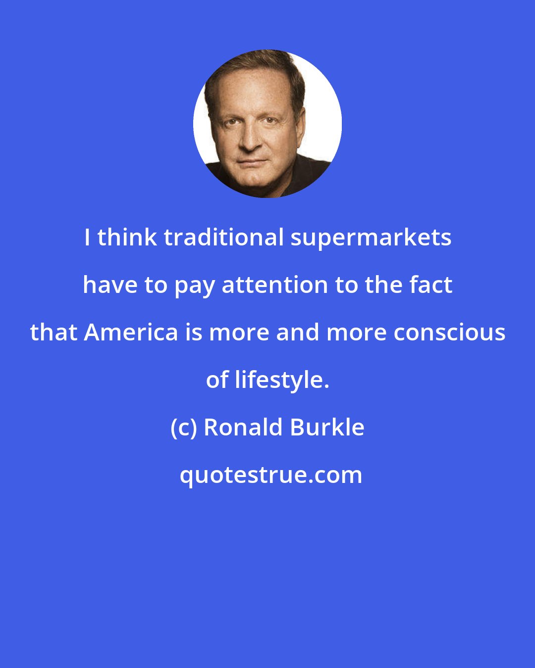 Ronald Burkle: I think traditional supermarkets have to pay attention to the fact that America is more and more conscious of lifestyle.